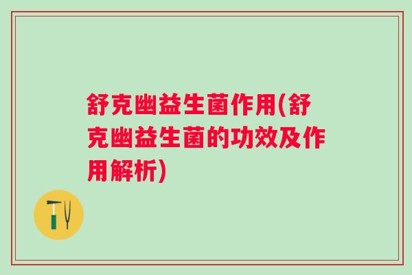 舒克幽益生菌作用(舒克幽益生菌的功效及作用解析)