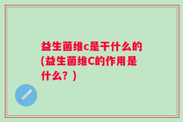 益生菌维c是干什么的(益生菌维C的作用是什么？)