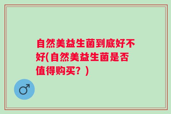 自然美益生菌到底好不好(自然美益生菌是否值得购买？)