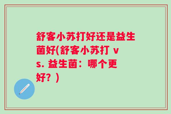 舒客小苏打好还是益生菌好(舒客小苏打 vs. 益生菌：哪个更好？)