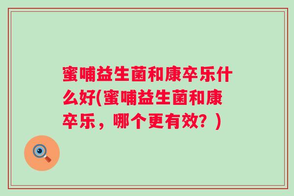 蜜哺益生菌和康卒乐什么好(蜜哺益生菌和康卒乐，哪个更有效？)