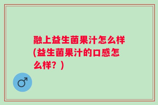 融上益生菌果汁怎么样(益生菌果汁的口感怎么样?) 融上益生菌果汁怎么样(益生菌果汁的口感怎么样?)