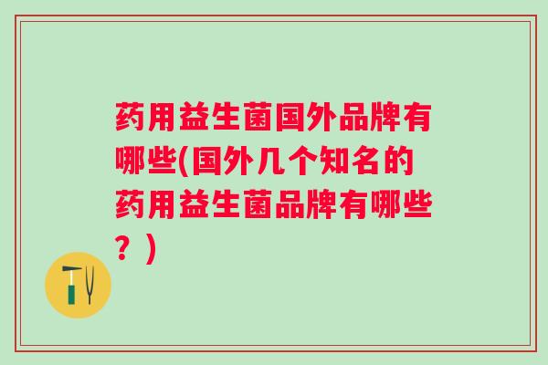 药用益生菌国外品牌有哪些(国外几个知名的药用益生菌品牌有哪些？)