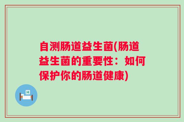 自测肠道益生菌(肠道益生菌的重要性:如何保护你的肠道健康) 自测肠道益生菌(肠道益生菌的重要性:如何保护你的肠道健康)