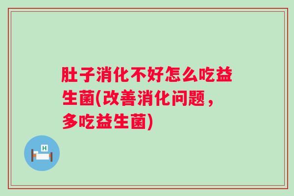 肚子消化不好怎么吃益生菌(改善消化问题,多吃益生菌) 肚子消化不好怎么吃益生菌(改善消化问题,多吃益生菌)