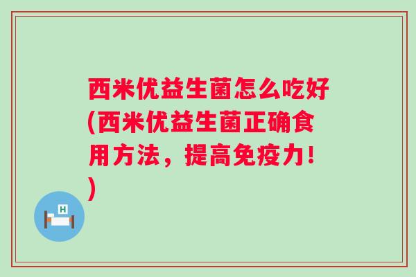 西米优益生菌怎么吃好(西米优益生菌正确食用方法，提高力！)