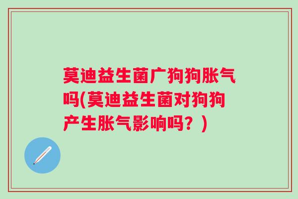 莫迪益生菌广狗狗吗(莫迪益生菌对狗狗产生影响吗?) 莫迪益生菌广狗狗吗(莫迪益生菌对狗狗产生影响吗?)