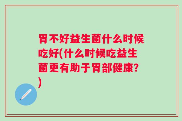 胃不好益生菌什么时候吃好(什么时候吃益生菌更有助于胃部健康?) 胃不好益生菌什么时候吃好(什么时候吃益生菌更有助于胃部健康?)
