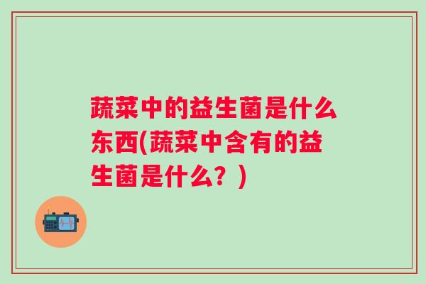 蔬菜中的益生菌是什么东西(蔬菜中含有的益生菌是什么？)