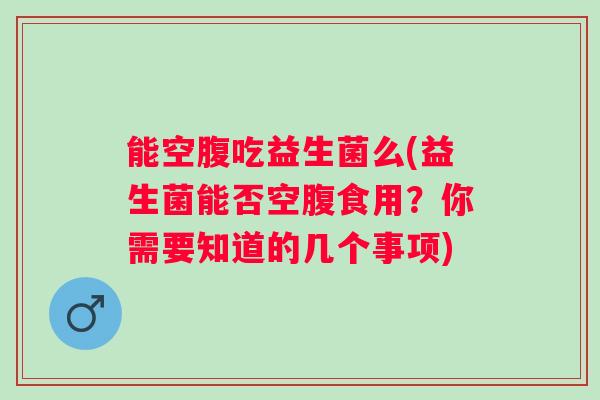 能空腹吃益生菌么(益生菌能否空腹食用？你需要知道的几个事项)