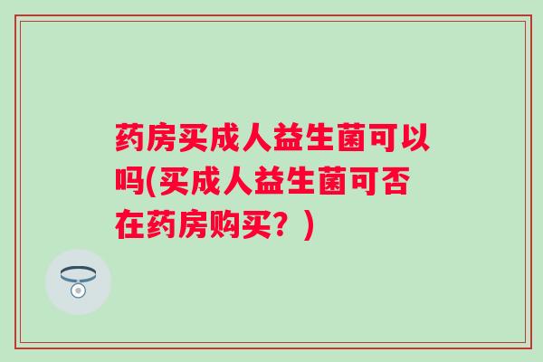 药房买成人益生菌可以吗(买成人益生菌可否在药房购买？)