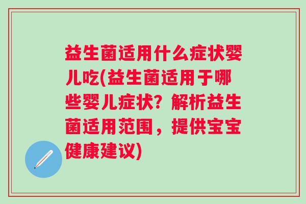 益生菌适用什么症状婴儿吃(益生菌适用于哪些婴儿症状?解析益生菌适用范围,提供宝宝健康建议) 益生菌适用什么症状婴儿吃(益生菌适用于哪些婴儿症状?解析益生菌适用范围,提供宝宝健康建议)