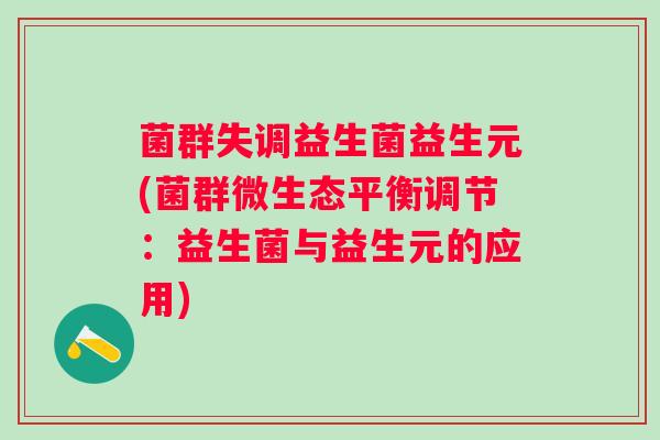 菌群失调益生菌益生元(菌群微生态平衡调节:益生菌与益生元的应用) 菌群失调益生菌益生元(菌群微生态平衡调节:益生菌与益生元的应用)