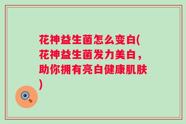 花神益生菌怎么变白(花神益生菌发力美白，助你拥有亮白健康)