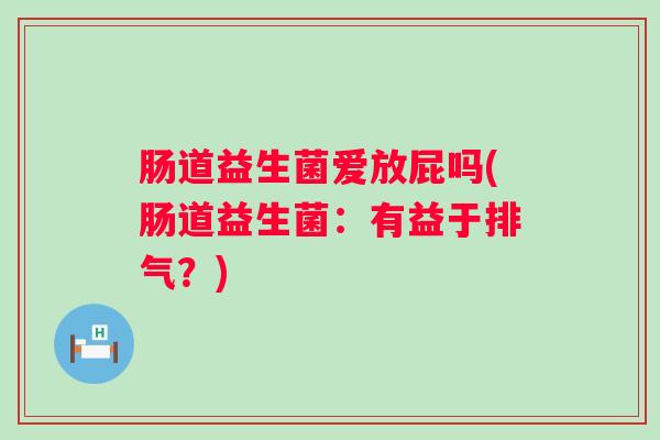 肠道益生菌爱放屁吗(肠道益生菌:有益于排气?) 肠道益生菌爱放屁吗(肠道益生菌:有益于排气?)