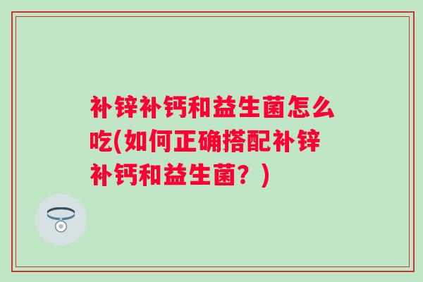 补锌补钙和益生菌怎么吃(如何正确搭配补锌补钙和益生菌？)