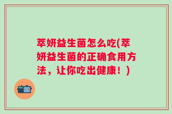 萃妍益生菌怎么吃(萃妍益生菌的正确食用方法，让你吃出健康！)