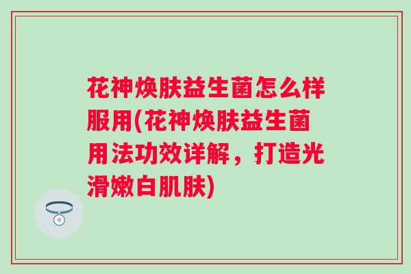 花神焕肤益生菌怎么样服用(花神焕肤益生菌用法功效详解,打造光滑嫩白) 花神焕肤益生菌怎么样服用(花神焕肤益生菌用法功效详解,打造光滑嫩白)