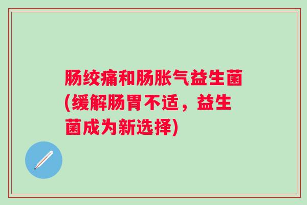 肠绞痛和肠益生菌(缓解肠胃不适,益生菌成为新选择) 肠绞痛和肠益生菌(缓解肠胃不适,益生菌成为新选择)