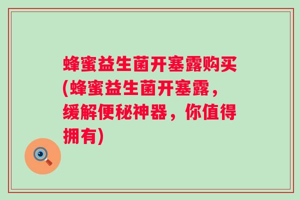 蜂蜜益生菌开塞露购买(蜂蜜益生菌开塞露,缓解神器,你值得拥有) 蜂蜜益生菌开塞露购买(蜂蜜益生菌开塞露,缓解神器,你值得拥有)