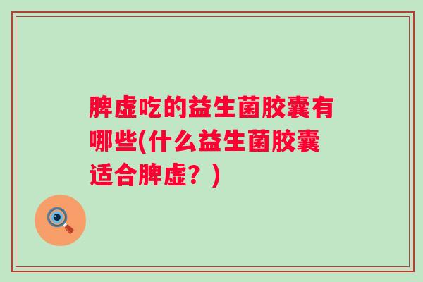 脾虚吃的益生菌胶囊有哪些(什么益生菌胶囊适合脾虚?) 脾虚吃的益生菌胶囊有哪些(什么益生菌胶囊适合脾虚?)