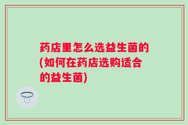 药店里怎么选益生菌的(如何在药店选购适合的益生菌) 药店里怎么选益生菌的(如何在药店选购适合的益生菌)