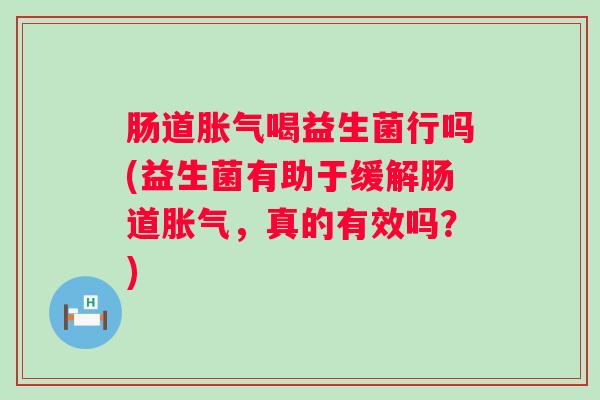 肠道喝益生菌行吗(益生菌有助于缓解肠道，真的有效吗？)
