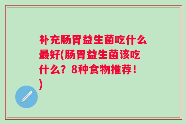 补充肠胃益生菌吃什么好(肠胃益生菌该吃什么?8种食物推荐!) 补充肠胃益生菌吃什么好(肠胃益生菌该吃什么?8种食物推荐!)
