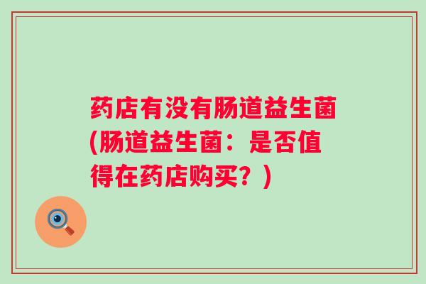 药店有没有肠道益生菌(肠道益生菌：是否值得在药店购买？)