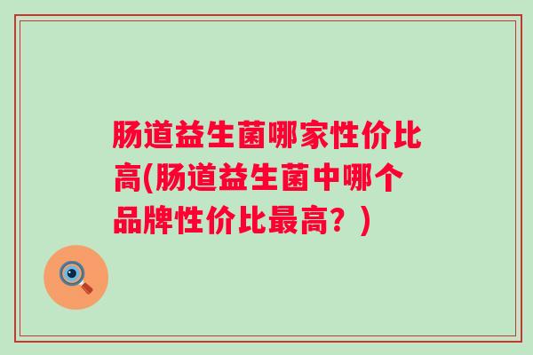 肠道益生菌哪家性价比高(肠道益生菌中哪个品牌性价比高?) 肠道益生菌哪家性价比高(肠道益生菌中哪个品牌性价比高?)