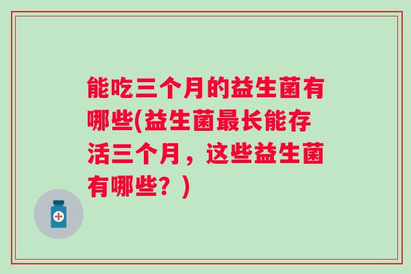 能吃三个月的益生菌有哪些(益生菌长能存活三个月，这些益生菌有哪些？)