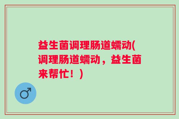益生菌调理肠道蠕动(调理肠道蠕动，益生菌来帮忙！)