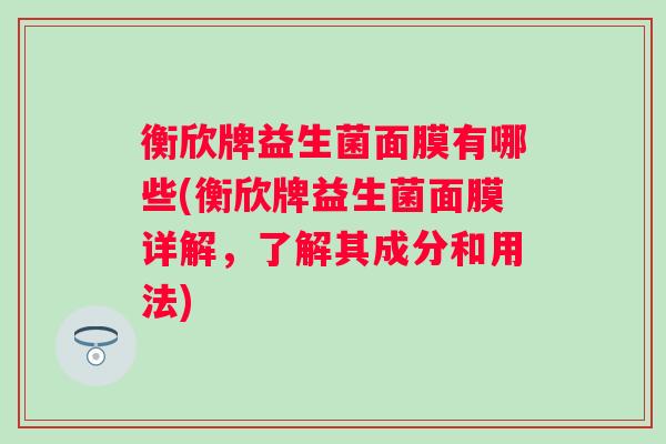 衡欣牌益生菌面膜有哪些(衡欣牌益生菌面膜详解，了解其成分和用法)