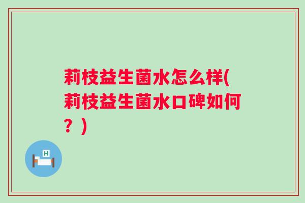 莉枝益生菌水怎么样(莉枝益生菌水口碑如何？)
