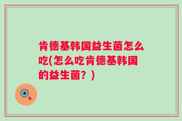 肯德基韩国益生菌怎么吃(怎么吃肯德基韩国的益生菌？)