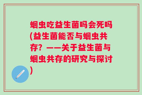 蛔虫吃益生菌吗会死吗(益生菌能否与蛔虫共存？——关于益生菌与蛔虫共存的研究与探讨)