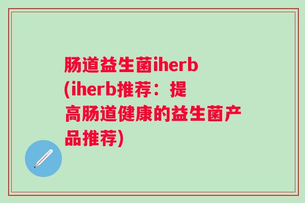 肠道益生菌iherb(iherb推荐：提高肠道健康的益生菌产品推荐)