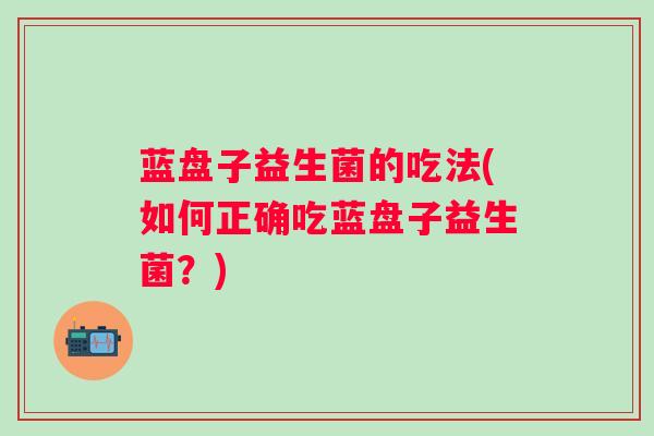 蓝盘子益生菌的吃法(如何正确吃蓝盘子益生菌？)