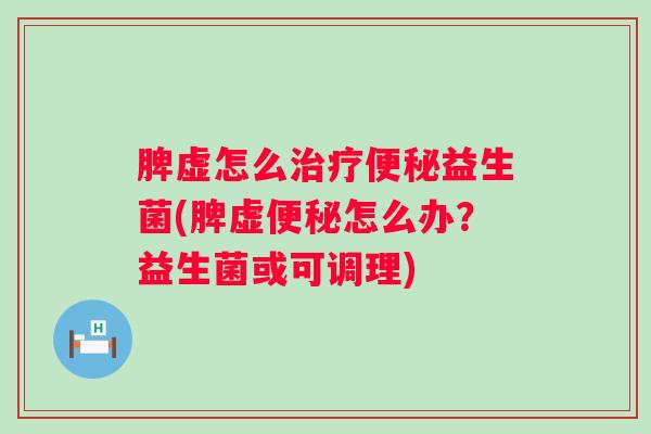 脾虚怎么益生菌(脾虚怎么办？益生菌或可调理)