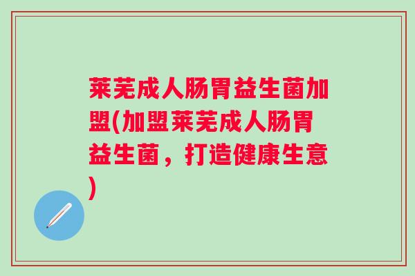 莱芜成人肠胃益生菌加盟(加盟莱芜成人肠胃益生菌，打造健康生意)