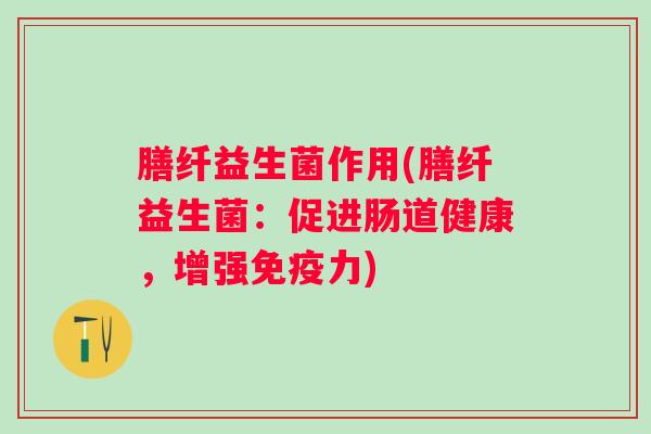 膳纤益生菌作用(膳纤益生菌:促进肠道健康,增强力) 膳纤益生菌作用(膳纤益生菌:促进肠道健康,增强力)