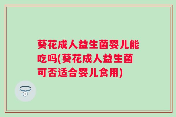 葵花成人益生菌婴儿能吃吗(葵花成人益生菌可否适合婴儿食用) 葵花成人益生菌婴儿能吃吗(葵花成人益生菌可否适合婴儿食用)