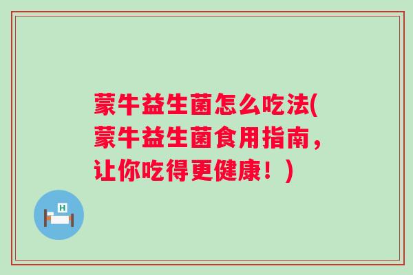 蒙牛益生菌怎么吃法(蒙牛益生菌食用指南,让你吃得更健康!) 蒙牛益生菌怎么吃法(蒙牛益生菌食用指南,让你吃得更健康!)