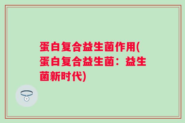 蛋白复合益生菌作用(蛋白复合益生菌：益生菌新时代)