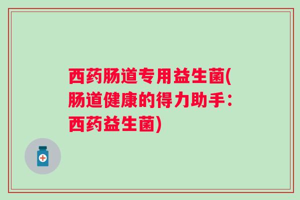 西药肠道专用益生菌(肠道健康的得力助手：西药益生菌)