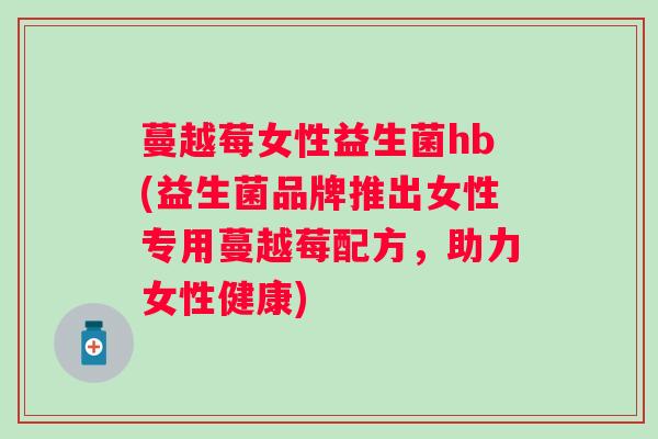 蔓越莓女性益生菌hb(益生菌品牌推出女性专用蔓越莓配方，助力女性健康)