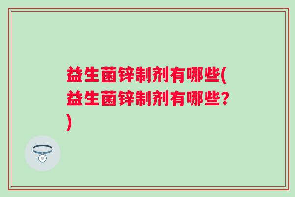 益生菌锌制剂有哪些(益生菌锌制剂有哪些？)