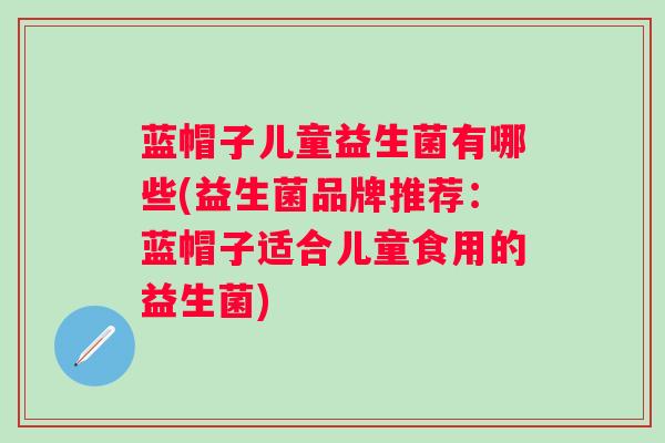 蓝帽子儿童益生菌有哪些(益生菌品牌推荐:蓝帽子适合儿童食用的益生菌) 蓝帽子儿童益生菌有哪些(益生菌品牌推荐:蓝帽子适合儿童食用的益生菌)
