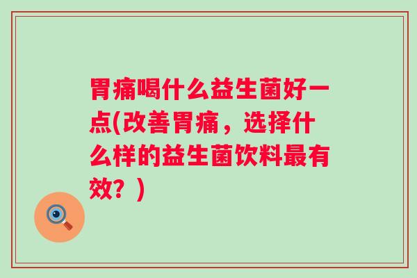 胃痛喝什么益生菌好一点(改善胃痛,选择什么样的益生菌饮料有效?) 胃痛喝什么益生菌好一点(改善胃痛,选择什么样的益生菌饮料有效?)