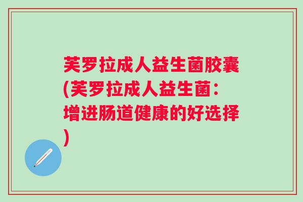 芙罗拉成人益生菌胶囊(芙罗拉成人益生菌:增进肠道健康的好选择) 芙罗拉成人益生菌胶囊(芙罗拉成人益生菌:增进肠道健康的好选择)